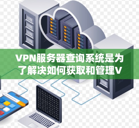 VPN服务器查询系统是为了解决如何获取和管理VPN服务器信息而开发的工具。以下是查询VPN服务器系统的主要内容和步骤 VPN服务器查询系统是为了解决如何获取和管理VPN服务器信息而开发的工具。以下是查询VPN服务器系统的主要内容和步骤