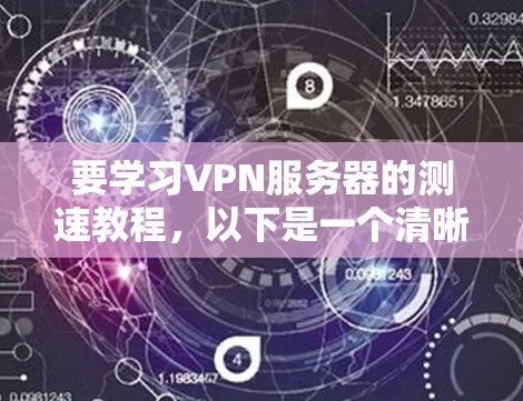 要学习VPN服务器的测速教程,以下是一个清晰的指南,涵盖基本概念和操作步骤 要学习VPN服务器的测速教程,以下是一个清晰的指南,涵盖基本概念和操作步骤