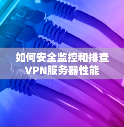 如何安全监控和排查VPN服务器性能 如何安全监控和排查VPN服务器性能