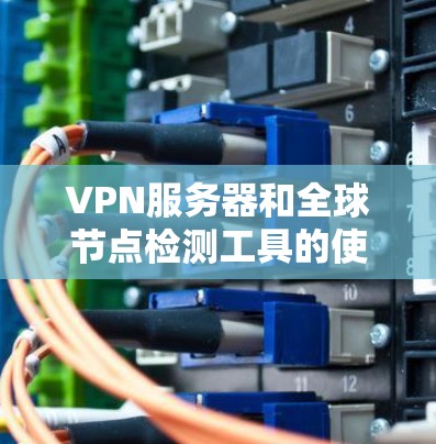 VPN服务器和全球节点检测工具的使用可以帮助你更好地监控服务器的性能和健康，从而避免潜在的问题。以下是详细的步骤和建议