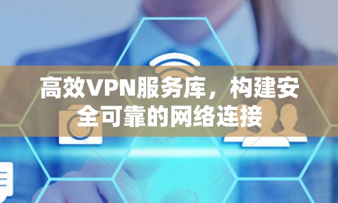 高效VPN服务库,构建安全可靠的网络连接 高效VPN服务库,构建安全可靠的网络连接