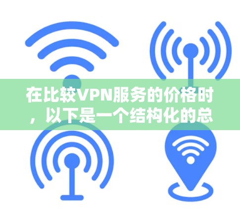 在比较VPN服务的价格时,以下是一个结构化的总结和建议,帮助您做出明智的选择 在比较VPN服务的价格时,以下是一个结构化的总结和建议,帮助您做出明智的选择