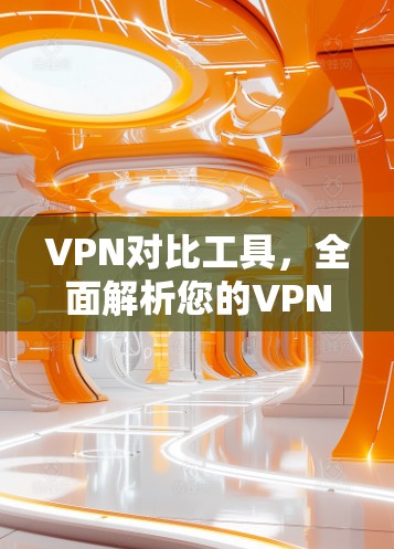 VPN对比工具,全面解析您的VPN选择 VPN对比工具,全面解析您的VPN选择