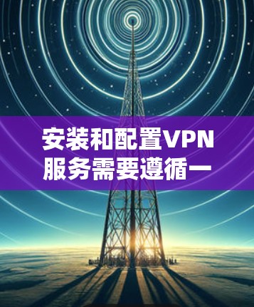 安装和配置VPN服务需要遵循一定的步骤和安全注意事项,以确保数据的安全性和连接的可靠性。以下是一步步的指南,帮助你完成VPN服务的安装和配置 安装和配置VPN服务需要遵循一定的步骤和安全注意事项,以确保数据的安全性和连接的可靠性。以下是一步步的指南,帮助你完成VPN服务的安装和配置