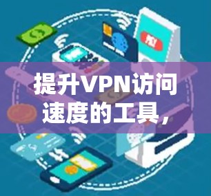提升VPN访问速度的工具，让网络更顺畅