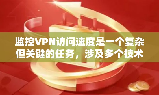 监控VPN访问速度是一个复杂但关键的任务，涉及多个技术领域。以下是对该问题的分步总结和解决方案
