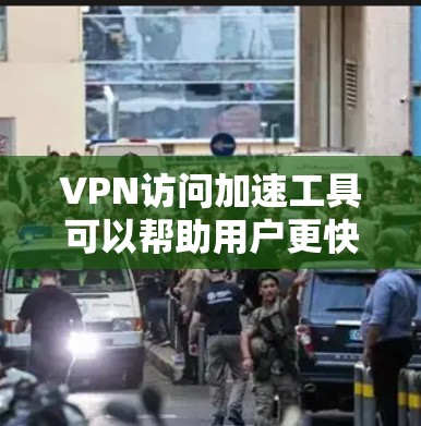 VPN访问加速工具可以帮助用户更快地访问网站，特别是那些不适合在普通VPN中访问的类型。以下是对这些工具的详细总结
