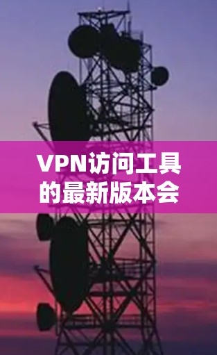 VPN访问工具的最新版本会因时间和平台而异，但以下是一些常见的VPN软件及其最新版本