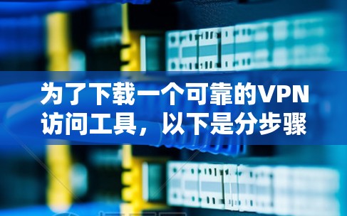 为了下载一个可靠的VPN访问工具，以下是分步骤的建议