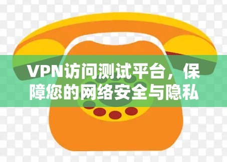 VPN访问测试平台,保障您的网络安全与隐私 VPN访问测试平台,保障您的网络安全与隐私