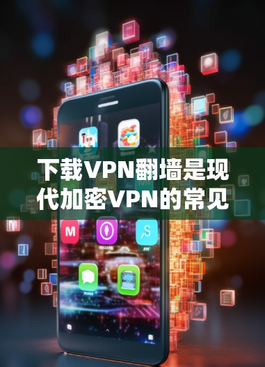 下载VPN翻墙是现代加密VPN的常见功能，以下是详细的步骤和注意事项