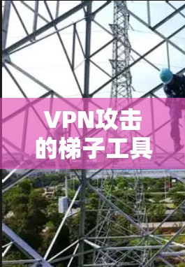 VPN攻击的梯子工具 VPN攻击的梯子工具