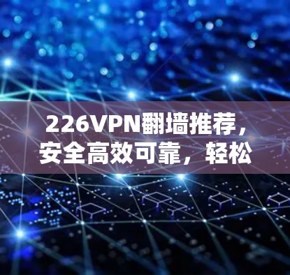 226VPN翻墙推荐，安全高效可靠，轻松管理新趋势