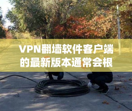 VPN翻墙软件客户端的最新版本通常会根据不同的需求和功能进行优化。以下是一些 popular 的中国市场的VPN翻墙软件推荐,涵盖了多种功能和用户评价 VPN翻墙软件客户端的最新版本通常会根据不同的需求和功能进行优化。以下是一些 popular 的中国市场的VPN翻墙软件推荐,涵盖了多种功能和用户评价