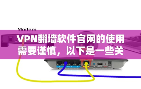 VPN翻墙软件官网的使用需要谨慎，以下是一些关键点和建议