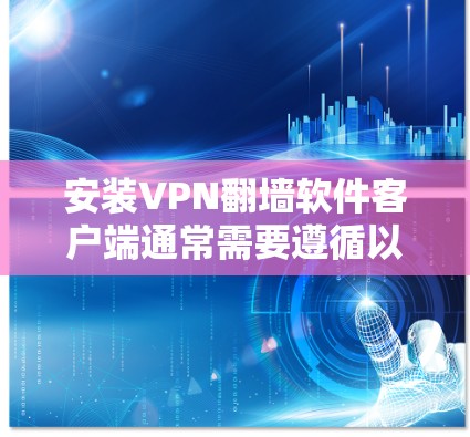 安装VPN翻墙软件客户端通常需要遵循以下步骤 安装VPN翻墙软件客户端通常需要遵循以下步骤