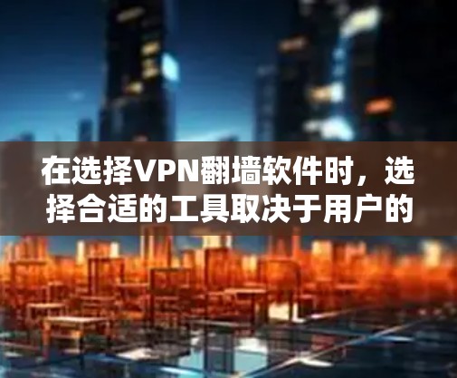 在选择VPN翻墙软件时，选择合适的工具取决于用户的具体需求、设备类型和使用场景。以下是对这些软件的详细分析和推荐