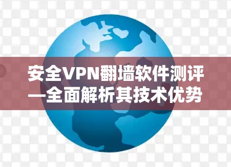 安全VPN翻墙软件测评—全面解析其技术优势与用户反馈