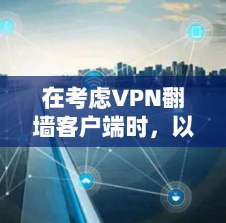 在考虑VPN翻墙客户端时，以下是一些有用的建议和信息，帮助你做出明智的选择