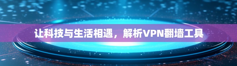 让科技与生活相遇,解析VPN翻墙工具 让科技与生活相遇,解析VPN翻墙工具