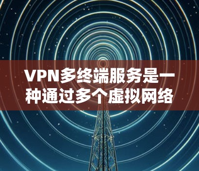 VPN多终端服务是一种通过多个虚拟网络（VPN）服务器实现多设备访问多网络资源的技术。以下是其详细解释