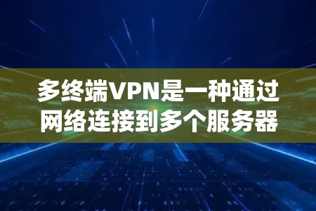 多终端VPN是一种通过网络连接到多个服务器的技术，旨在通过共享内容来解决传统多终端VPN连接设备间干扰的问题。以下是多终端VPN的详细分析和解决方案