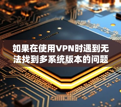 如果在使用VPN时遇到无法找到多系统版本的问题,可以按照以下步骤进行排查和解决 如果在使用VPN时遇到无法找到多系统版本的问题,可以按照以下步骤进行排查和解决