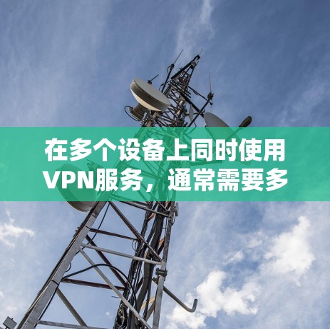 在多个设备上同时使用VPN服务，通常需要多设备支持软件来实现。以下是一些主要的多设备支持软件及其特点