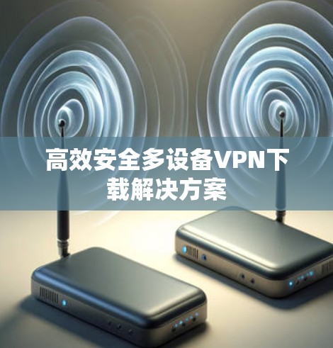 高效安全多设备VPN下载解决方案 高效安全多设备VPN下载解决方案