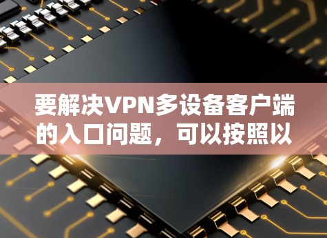 要解决VPN多设备客户端的入口问题,可以按照以下步骤进行 要解决VPN多设备客户端的入口问题,可以按照以下步骤进行