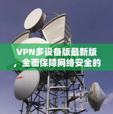 VPN多设备版最新版，全面保障网络安全的通信工具
