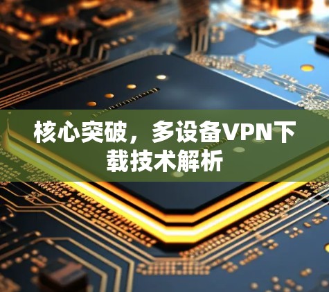 核心突破，多设备VPN下载技术解析