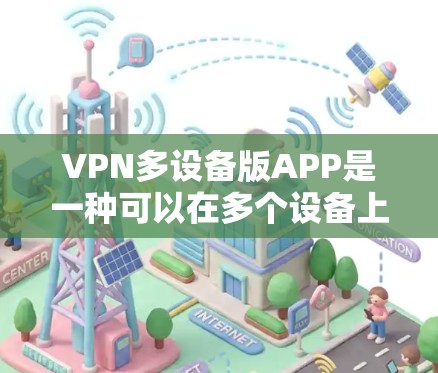 VPN多设备版APP是一种可以在多个设备上运行的软件，旨在通过VPN技术保护数据安全。以下是详细介绍