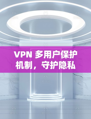 VPN 多用户保护机制,守护隐私与安全的解决方案 VPN 多用户保护机制,守护隐私与安全的解决方案