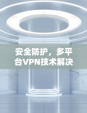 安全防护，多平台VPN技术解决方案