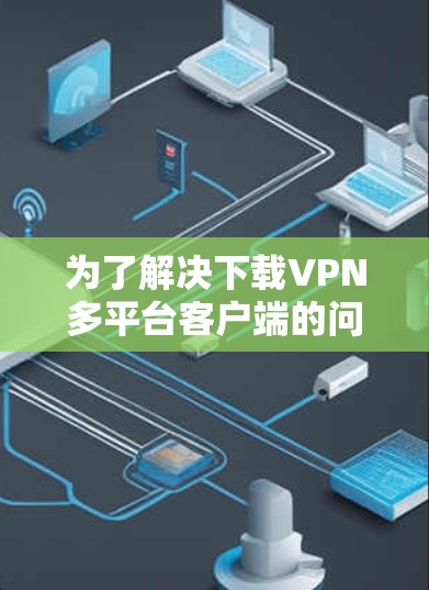 为了解决下载VPN多平台客户端的问题，以下是一个清晰的步骤指南