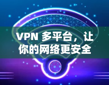 VPN 多平台，让你的网络更安全