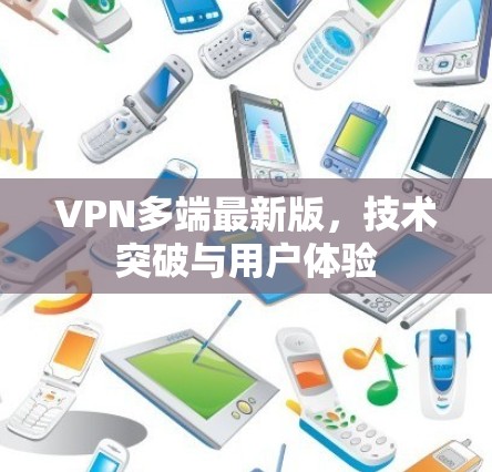 VPN多端最新版,技术突破与用户体验 VPN多端最新版,技术突破与用户体验