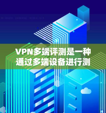 VPN多端评测是一种通过多端设备进行测试和评分VPN服务的活动，旨在评估VPN在不同网络环境下的表现。以下是一些关于VPN多端评测的要点和建议