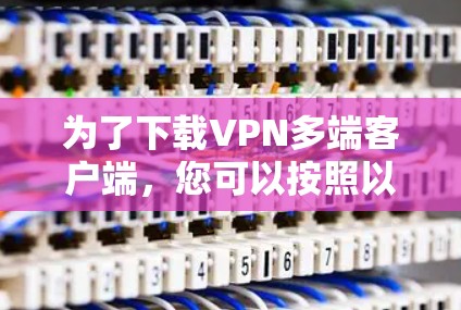 为了下载VPN多端客户端，您可以按照以下步骤进行操作