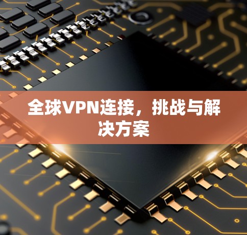 全球VPN连接,挑战与解决方案 全球VPN连接,挑战与解决方案