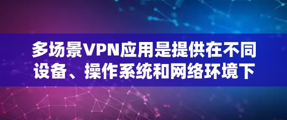 多场景VPN应用是提供在不同设备、操作系统和网络环境下的加密服务，具有以下特点和使用建议