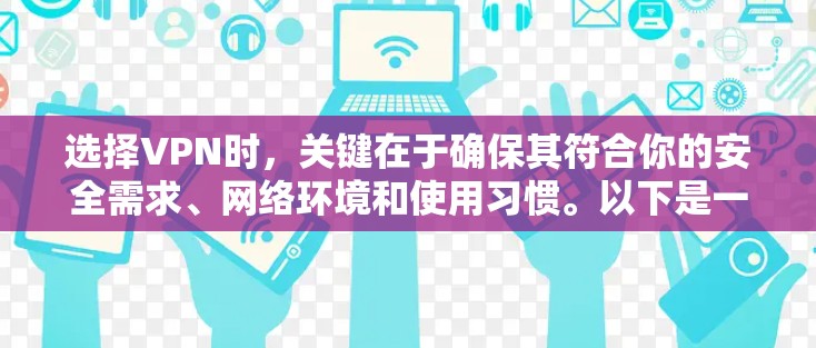选择VPN时,关键在于确保其符合你的安全需求、网络环境和使用习惯。以下是一个有条理的步骤指南,帮助你做出明智的选择 选择VPN时,关键在于确保其符合你的安全需求、网络环境和使用习惯。以下是一个有条理的步骤指南,帮助你做出明智的选择