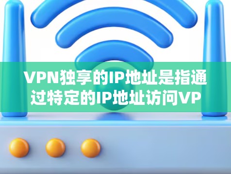 VPN独享的IP地址是指通过特定的IP地址访问VPN服务。这些IP地址通常与目标网站的IP地址相同，确保数据的安全传输。以下是关于VPN独享IP地址的详细解答