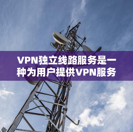 VPN独立线路服务是一种为用户提供VPN服务的方式，无需依赖第三方网络，通过自身设备提供安全、独立的网络环境。以下是其主要特点和好处