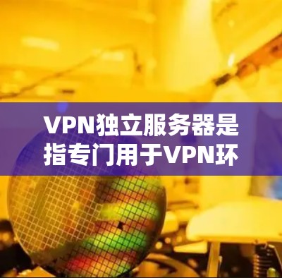 VPN独立服务器是指专门用于VPN环境中的服务器，而不是本地服务器。独立服务器通常采用更先进的技术和架构，例如分布式计算、网络虚拟化（NVD）等，以提高安全性、性能和资源利用率