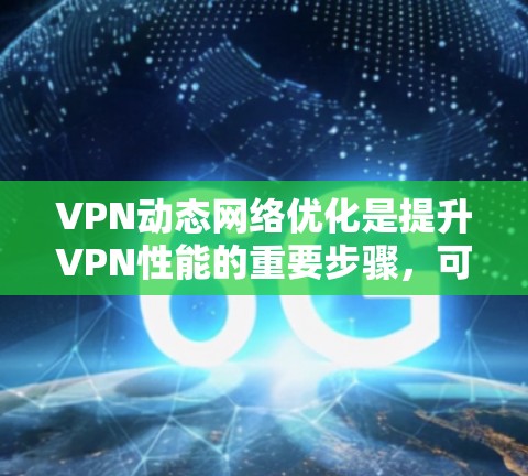 VPN动态网络优化是提升VPN性能的重要步骤，可以帮助您更好地访问外部网络。以下是一些关于VPN动态网络优化的常见技术点和方法