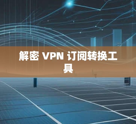 解密 VPN 订阅转换工具 解密 VPN 订阅转换工具
