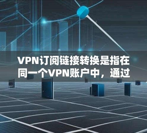 VPN订阅链接转换是指在同一个VPN账户中，通过调整端口或IP地址来转换访问方式，或者在不同的VPN中切换链接。以下是常见的VPN链接转换步骤和方法