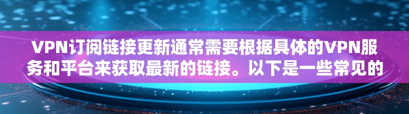 VPN订阅链接更新通常需要根据具体的VPN服务和平台来获取最新的链接。以下是一些常见的VPN服务，如果你需要最新的链接，可以去这些平台的网站获取